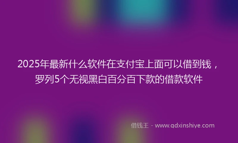 2025年最新什么软件在支付宝上面可以借到钱，罗列5个无视黑白百分百下款的借款软件