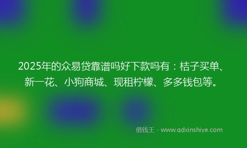 2025年的众易贷靠谱吗好下款吗有：桔子买单、新一花、小狗商城、现租柠檬、多多钱包等。