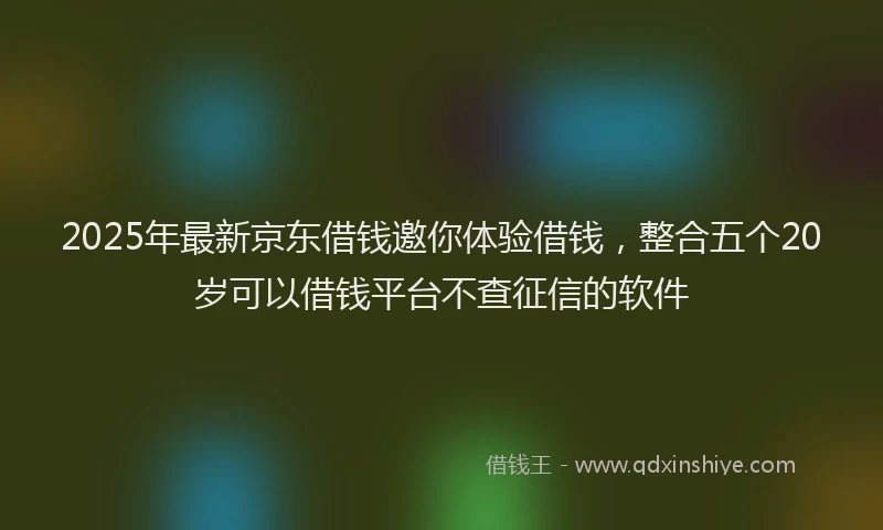 2025年最新京东借钱邀你体验借钱，整合五个20岁可以借钱平台不查征信的软件