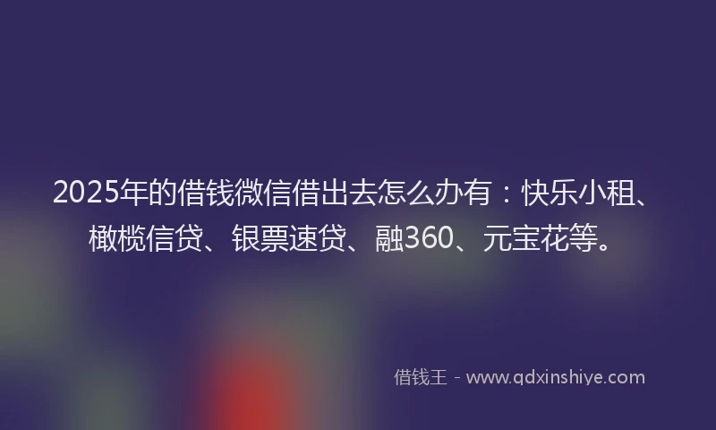 2025年的借钱微信借出去怎么办有：快乐小租、橄榄信贷、银票速贷、融360、元宝花等。