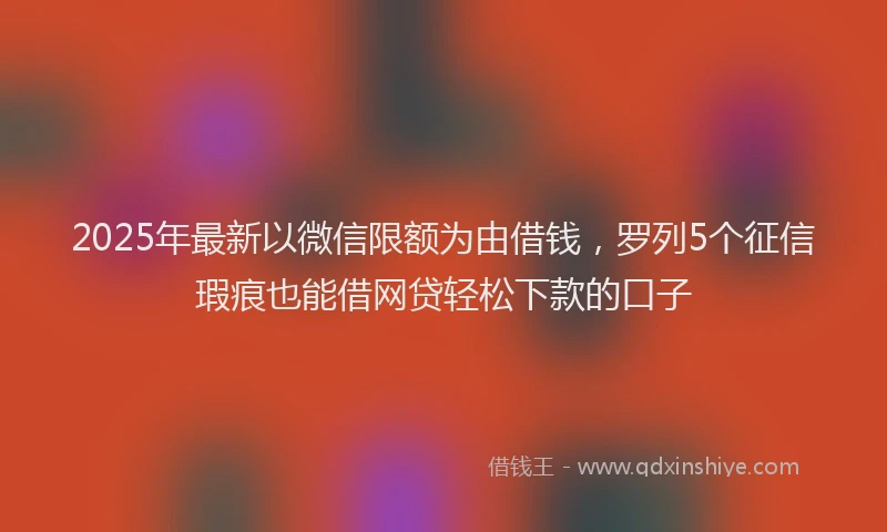 2025年最新以微信限额为由借钱，罗列5个征信瑕疵也能借网贷轻松下款的口子