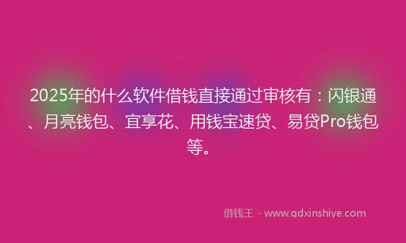 2025年的什么软件借钱直接通过审核有：闪银通、月亮钱包、宜享花、用钱宝速贷、易贷Pro钱包等。
