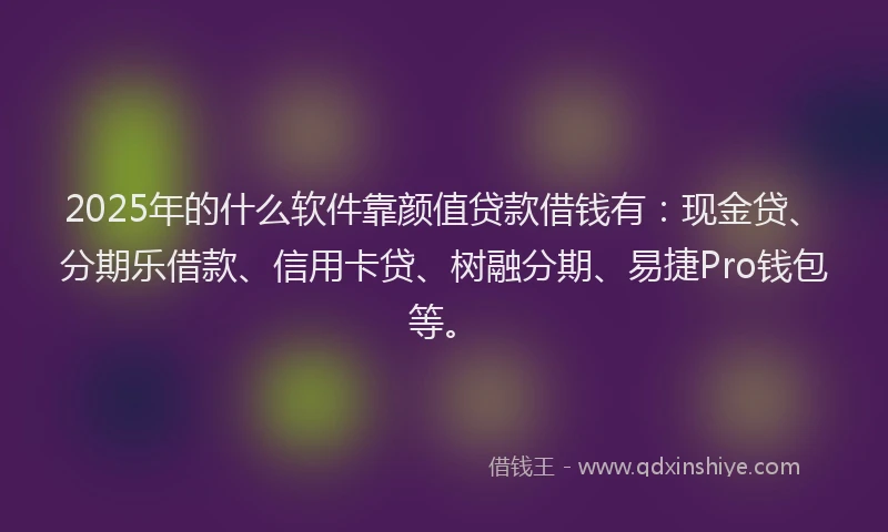 2025年的什么软件靠颜值贷款借钱有：现金贷、分期乐借款、信用卡贷、树融分期、易捷Pro钱包等。