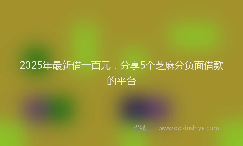 2025年最新借一百元，分享5个芝麻分负面借款的平台