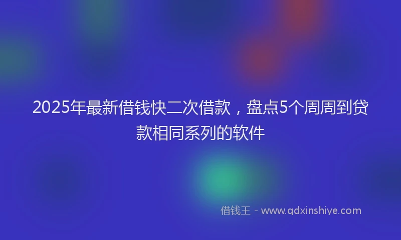 2025年最新借钱快二次借款，盘点5个周周到贷款相同系列的软件