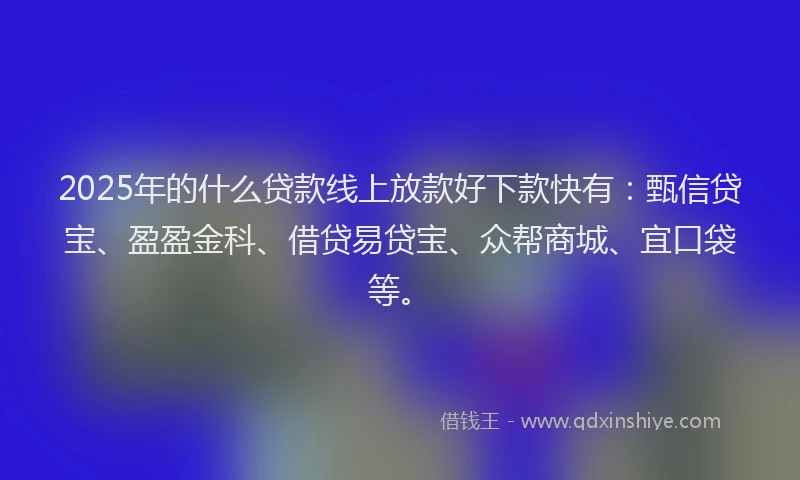 2025年的什么贷款线上放款好下款快有：甄信贷宝、盈盈金科、借贷易贷宝、众帮商城、宜口袋等。