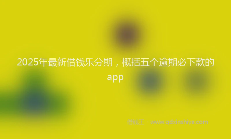 2025年最新借钱乐分期，概括五个逾期必下款的app