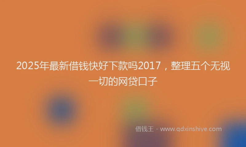 2025年最新借钱快好下款吗2017，整理五个无视一切的网贷口子