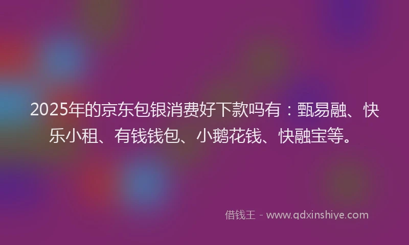 2025年的京东包银消费好下款吗有：甄易融、快乐小租、有钱钱包、小鹅花钱、快融宝等。