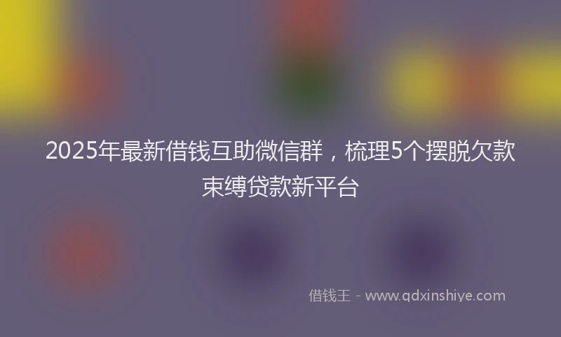 2025年最新借钱互助微信群，梳理5个摆脱欠款束缚贷款新平台
