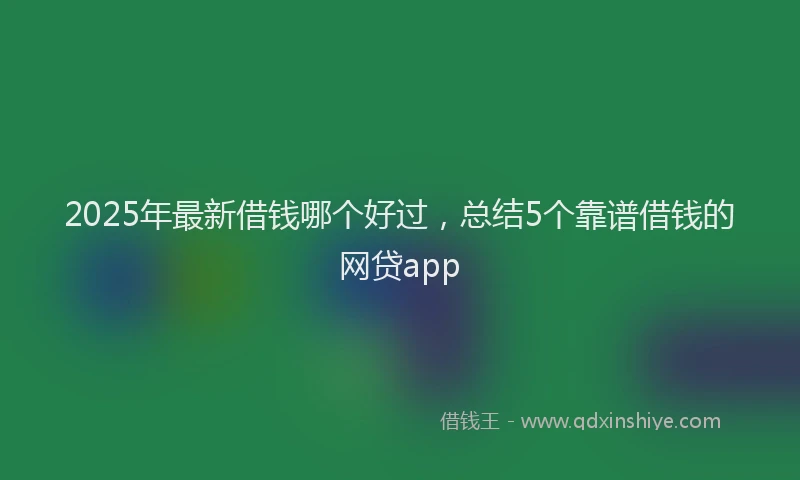 2025年最新借钱哪个好过，总结5个靠谱借钱的网贷app