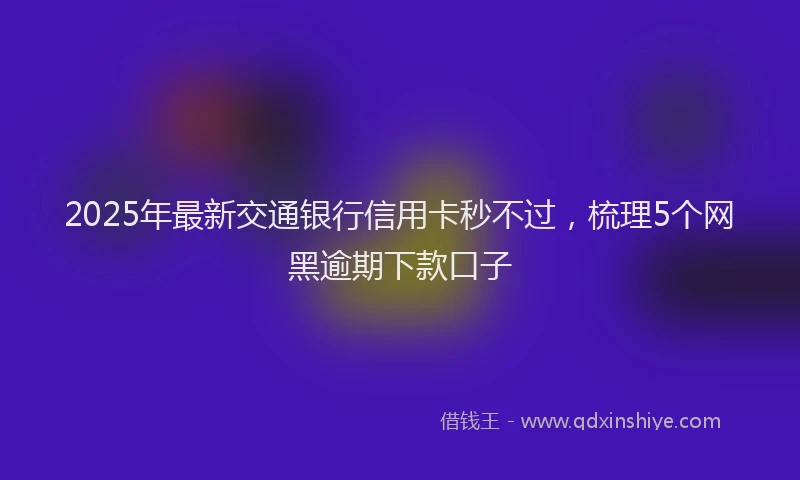 2025年最新交通银行信用卡秒不过，梳理5个网黑逾期下款口子