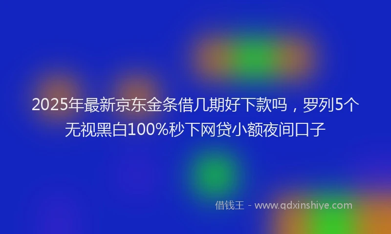 2025年最新京东金条借几期好下款吗，罗列5个无视黑白100%秒下网贷小额夜间口子