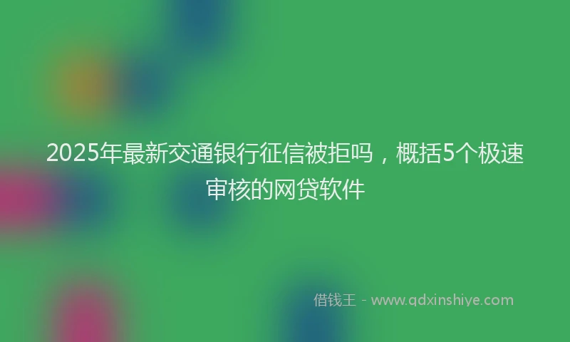 2025年最新交通银行征信被拒吗，概括5个极速审核的网贷软件