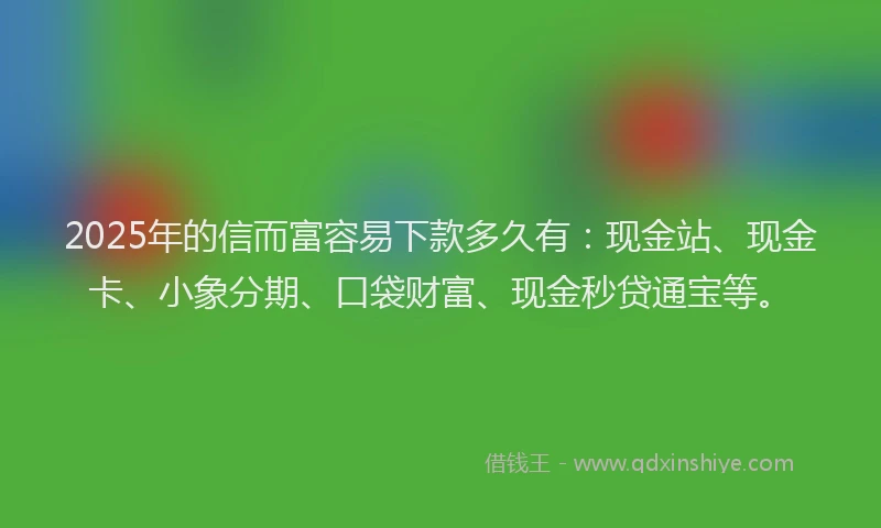 2025年的信而富容易下款多久有：现金站、现金卡、小象分期、口袋财富、现金秒贷通宝等。