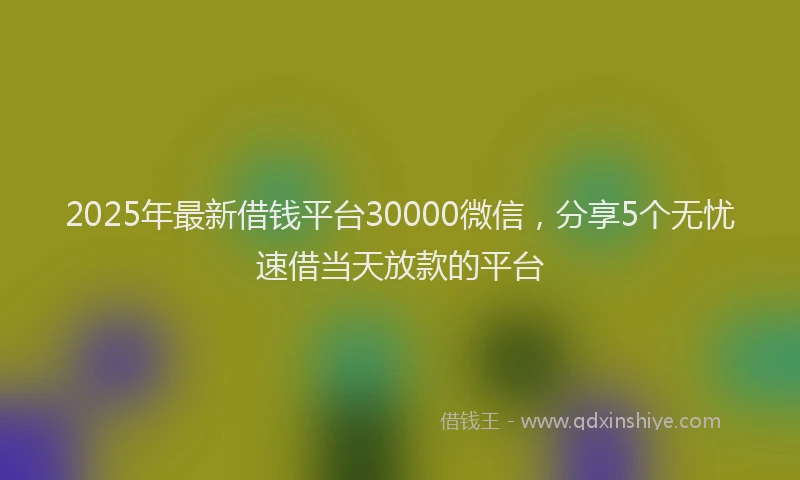 2025年最新借钱平台30000微信，分享5个无忧速借当天放款的平台