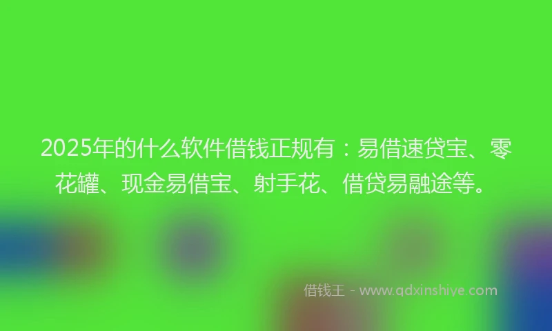 2025年的什么软件借钱正规有：易借速贷宝、零花罐、现金易借宝、射手花、借贷易融途等。