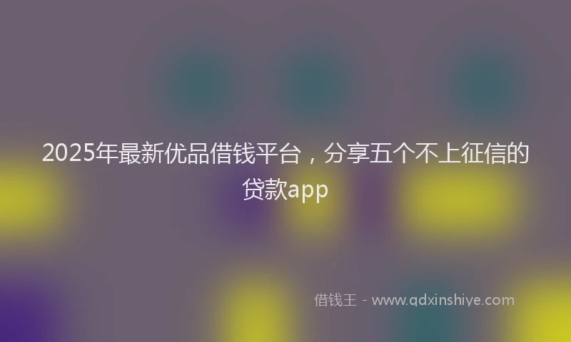 2025年最新优品借钱平台，分享五个不上征信的贷款app