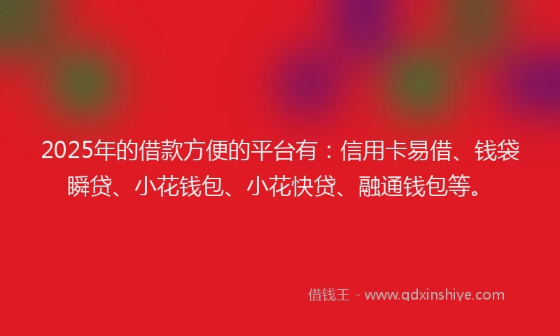 2025年的借款方便的平台有：信用卡易借、钱袋瞬贷、小花钱包、小花快贷、融通钱包等。