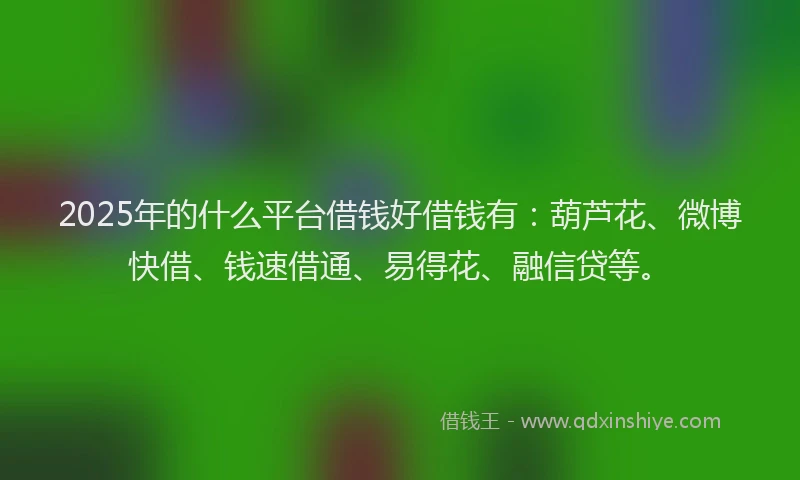 2025年的什么平台借钱好借钱有：葫芦花、微博快借、钱速借通、易得花、融信贷等。