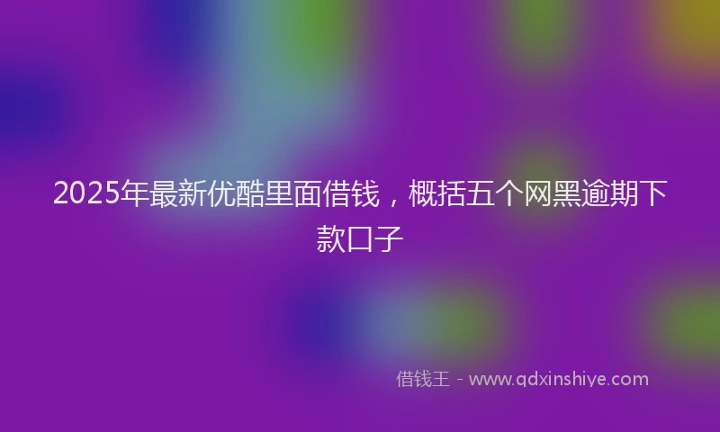 2025年最新优酷里面借钱，概括五个网黑逾期下款口子
