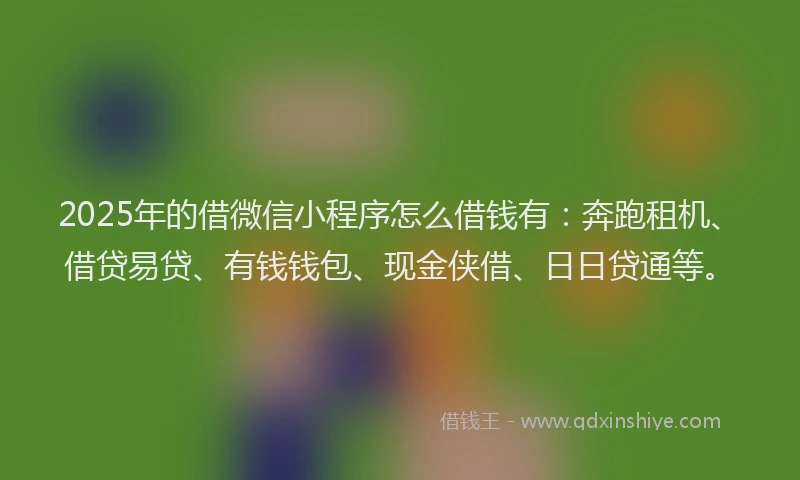 2025年的借微信小程序怎么借钱有：奔跑租机、借贷易贷、有钱钱包、现金侠借、日日贷通等。