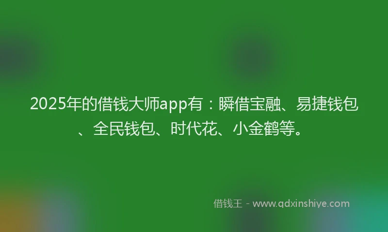 2025年的借钱大师app有：瞬借宝融、易捷钱包、全民钱包、时代花、小金鹤等。