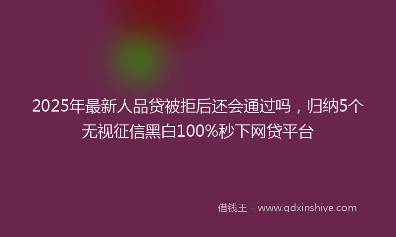 2025年最新人品贷被拒后还会通过吗，归纳5个无视征信黑白100%秒下网贷平台