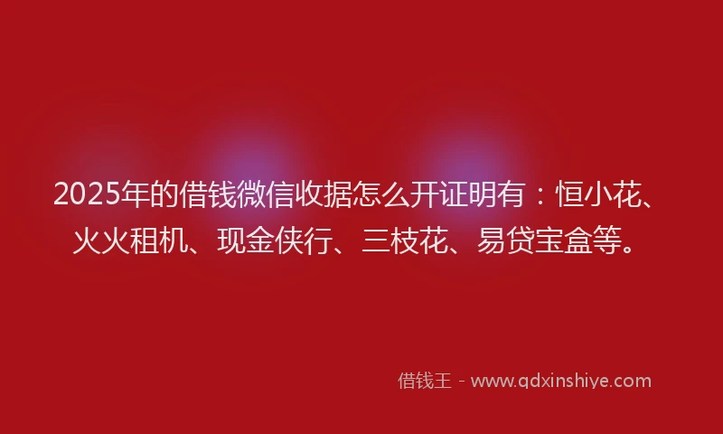 2025年的借钱微信收据怎么开证明有：恒小花、火火租机、现金侠行、三枝花、易贷宝盒等。