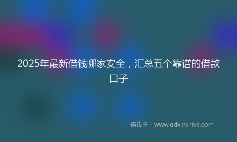 2025年最新借钱哪家安全，汇总五个靠谱的借款口子