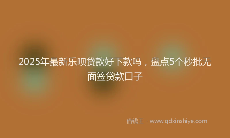 2025年最新乐呗贷款好下款吗，盘点5个秒批无面签贷款口子