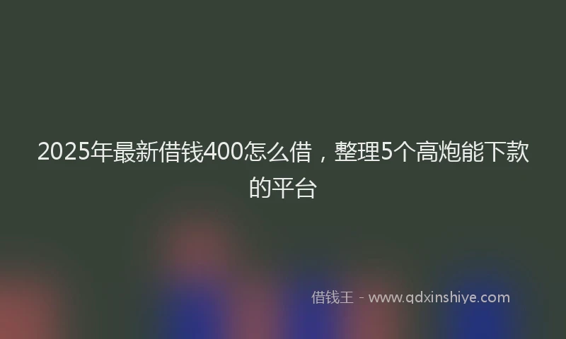2025年最新借钱400怎么借，整理5个高炮能下款的平台