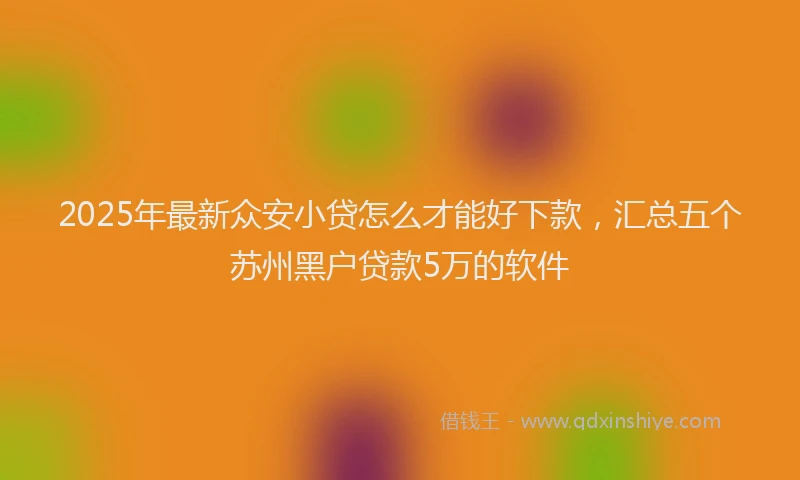 2025年最新众安小贷怎么才能好下款，汇总五个苏州黑户贷款5万的软件