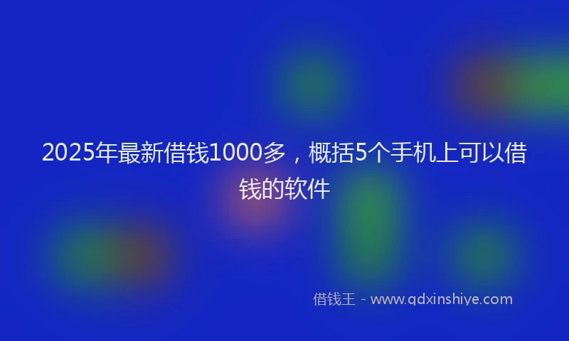 2025年最新借钱1000多，概括5个手机上可以借钱的软件