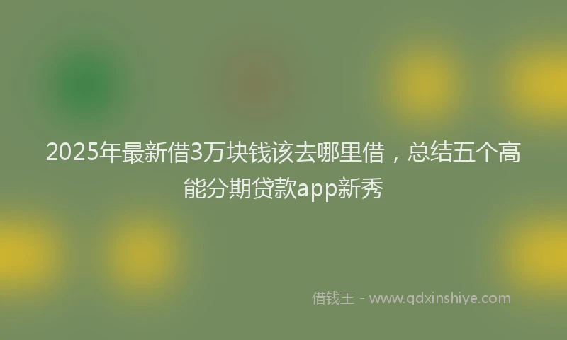 2025年最新借3万块钱该去哪里借，总结五个高能分期贷款app新秀