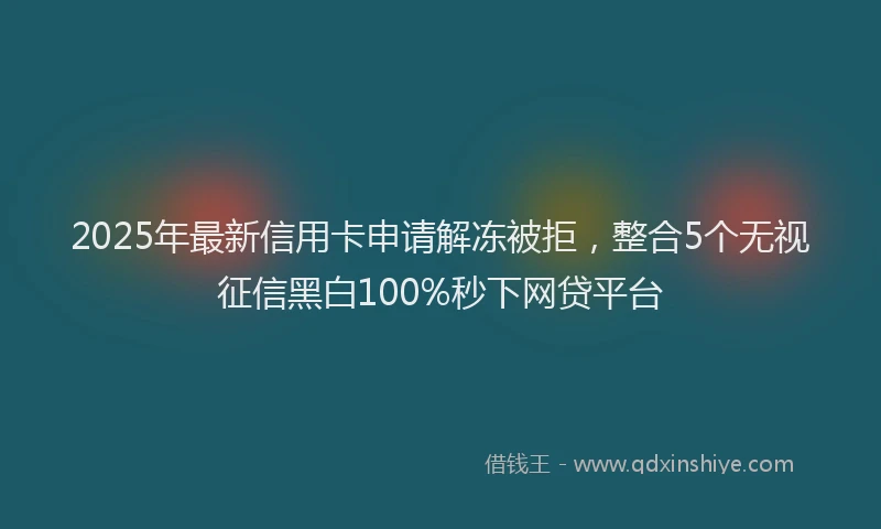 2025年最新信用卡申请解冻被拒，整合5个无视征信黑白100%秒下网贷平台
