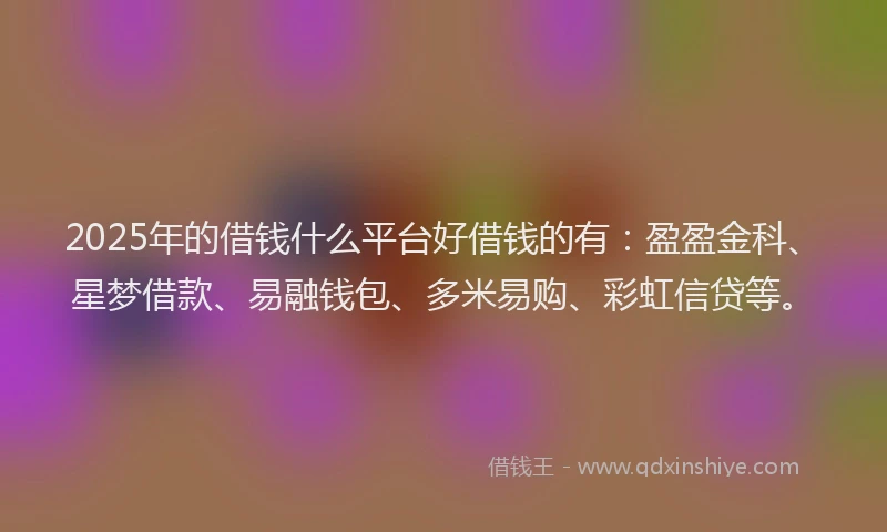 2025年的借钱什么平台好借钱的有：盈盈金科、星梦借款、易融钱包、多米易购、彩虹信贷等。