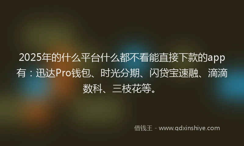 2025年的什么平台什么都不看能直接下款的app有：迅达Pro钱包、时光分期、闪贷宝速融、滴滴数科、三枝花等。