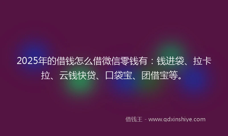 2025年的借钱怎么借微信零钱有：钱进袋、拉卡拉、云钱快贷、口袋宝、团借宝等。