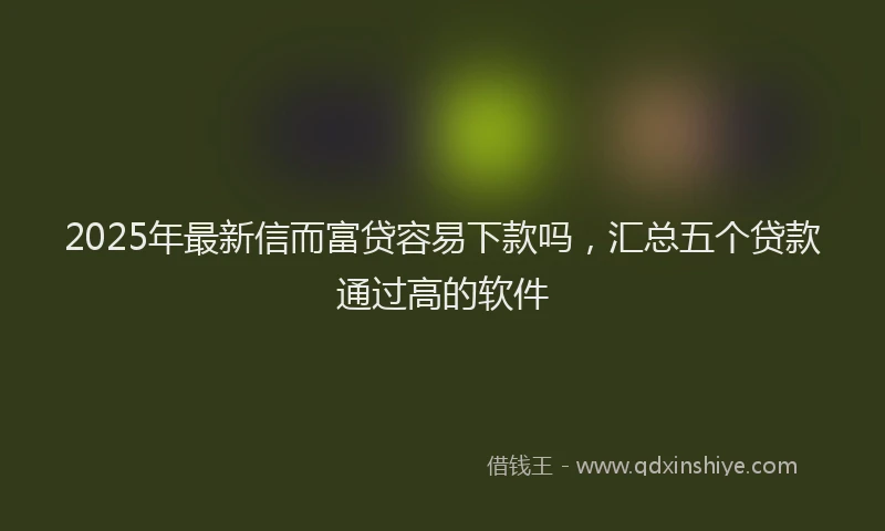 2025年最新信而富贷容易下款吗，汇总五个贷款通过高的软件