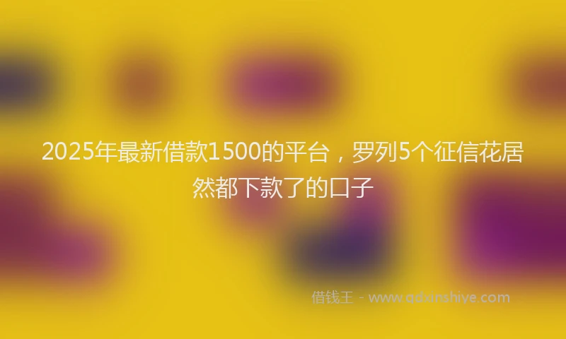 2025年最新借款1500的平台，罗列5个征信花居然都下款了的口子