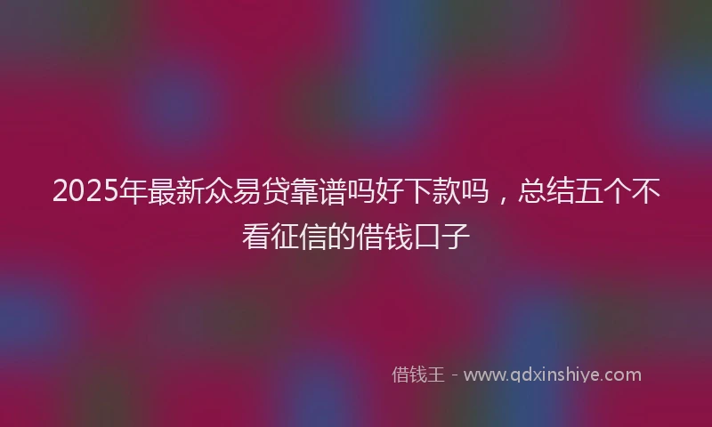 2025年最新众易贷靠谱吗好下款吗，总结五个不看征信的借钱口子