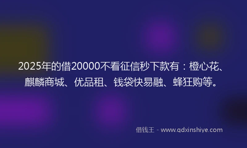 2025年的借20000不看征信秒下款有：橙心花、麒麟商城、优品租、钱袋快易融、蜂狂购等。