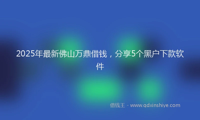 2025年最新佛山万鼎借钱，分享5个黑户下款软件