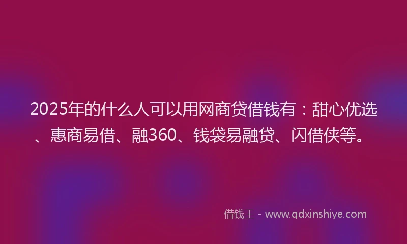 2025年的什么人可以用网商贷借钱有：甜心优选、惠商易借、融360、钱袋易融贷、闪借侠等。