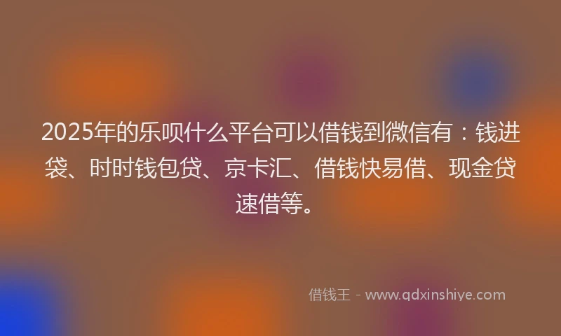 2025年的乐呗什么平台可以借钱到微信有：钱进袋、时时钱包贷、京卡汇、借钱快易借、现金贷速借等。