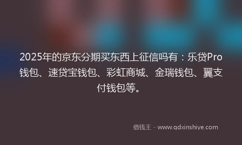 2025年的京东分期买东西上征信吗有：乐贷Pro钱包、速贷宝钱包、彩虹商城、金瑞钱包、翼支付钱包等。