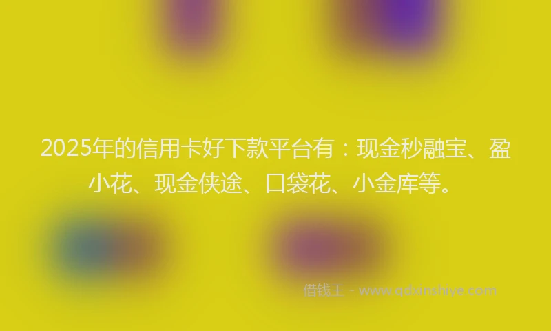 2025年的信用卡好下款平台有：现金秒融宝、盈小花、现金侠途、口袋花、小金库等。