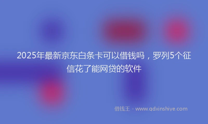 2025年最新京东白条卡可以借钱吗，罗列5个征信花了能网贷的软件