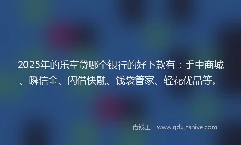 2025年的乐享贷哪个银行的好下款有：手中商城、瞬信金、闪借快融、钱袋管家、轻花优品等。